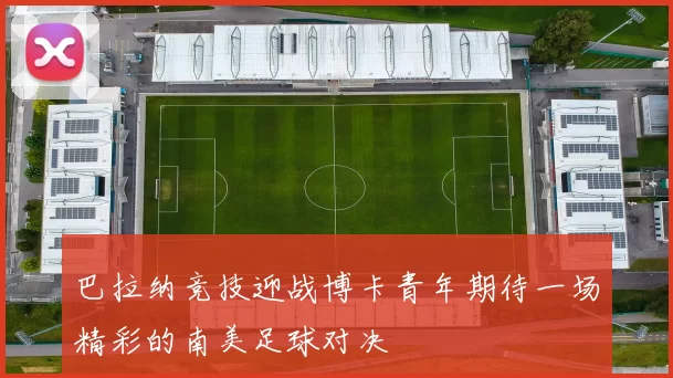 巴拉纳竞技迎战博卡青年期待一场精彩的南美足球对决