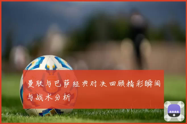 曼联与巴萨经典对决回顾精彩瞬间与战术分析