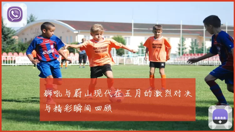 狮吼与蔚山现代在五月的激烈对决与精彩瞬间回顾