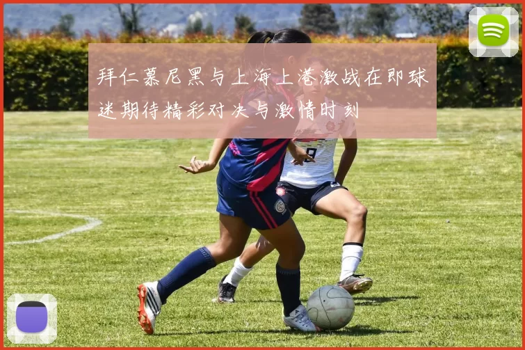 拜仁慕尼黑与上海上港激战在即球迷期待精彩对决与激情时刻