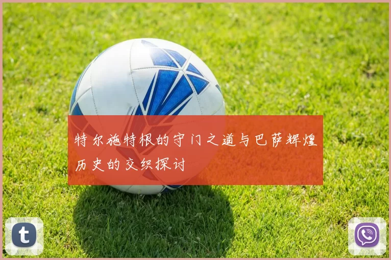 特尔施特根的守门之道与巴萨辉煌历史的交织探讨