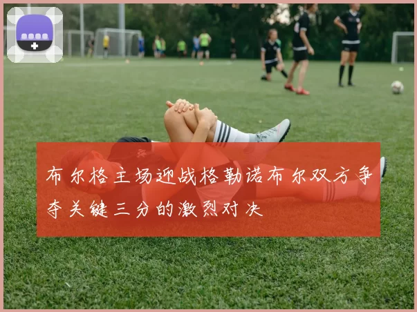 布尔格主场迎战格勒诺布尔双方争夺关键三分的激烈对决