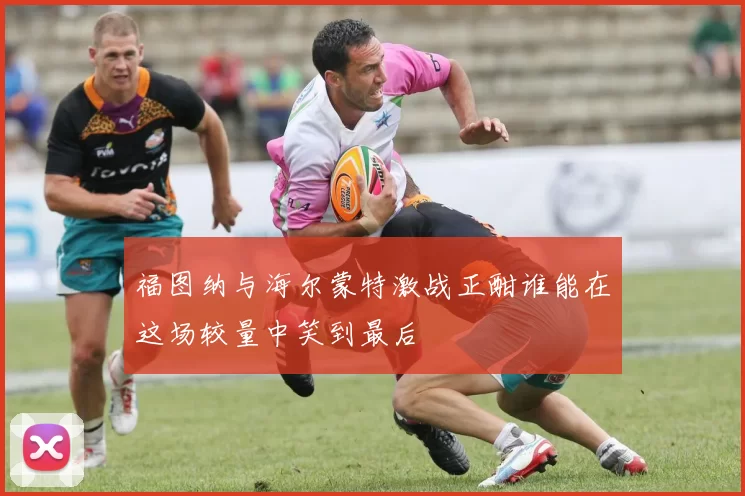 福图纳与海尔蒙特激战正酣谁能在这场较量中笑到最后