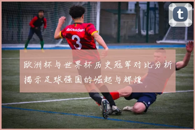 欧洲杯与世界杯历史冠军对比分析揭示足球强国的崛起与辉煌