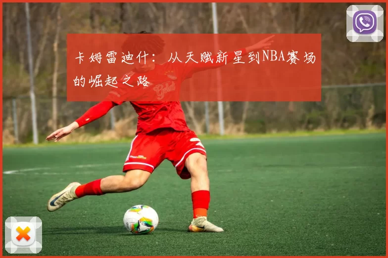 卡姆雷迪什：从天赋新星到NBA赛场的崛起之路