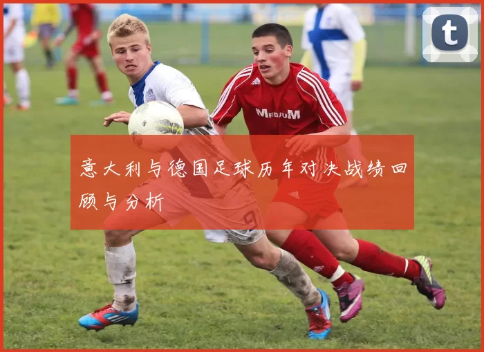 意大利与德国足球历年对决战绩回顾与分析