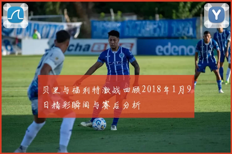 贝里与福利特激战回顾2018年1月9日精彩瞬间与赛后分析