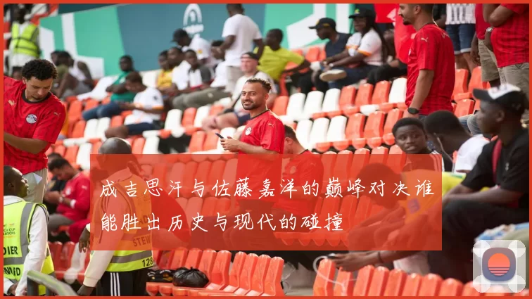 成吉思汗与佐藤嘉洋的巅峰对决谁能胜出历史与现代的碰撞