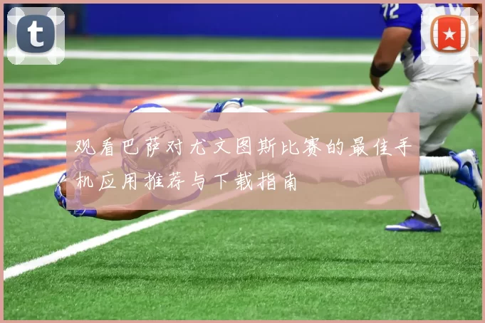 观看巴萨对尤文图斯比赛的最佳手机应用推荐与下载指南