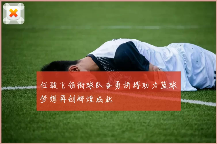 任骏飞领衔球队奋勇拼搏助力篮球梦想再创辉煌成就