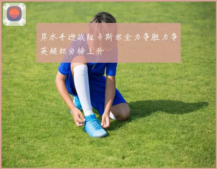 岸水手迎战纽卡斯尔全力争胜力争英超积分榜上升