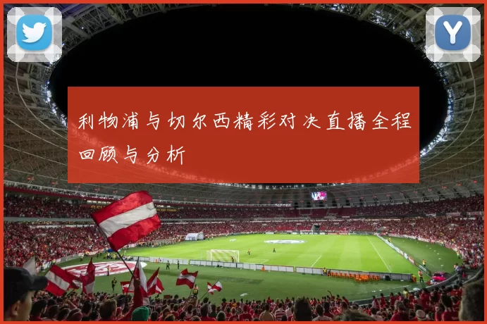 利物浦与切尔西精彩对决直播全程回顾与分析