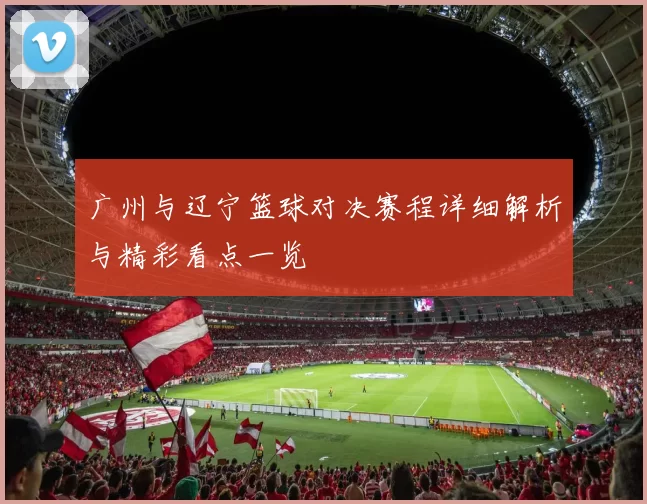 广州与辽宁篮球对决赛程详细解析与精彩看点一览