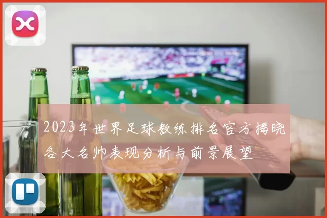 2023年世界足球教练排名官方揭晓各大名帅表现分析与前景展望