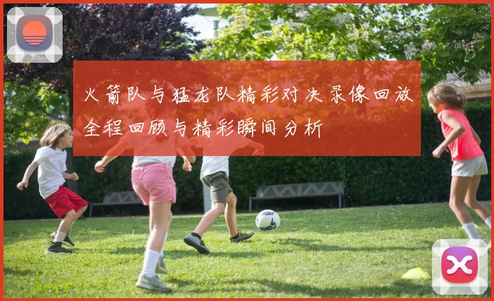 火箭队与猛龙队精彩对决录像回放全程回顾与精彩瞬间分析