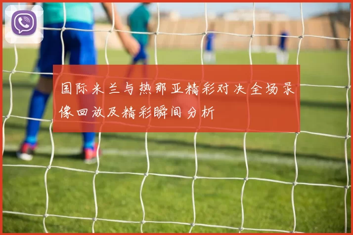 国际米兰与热那亚精彩对决全场录像回放及精彩瞬间分析