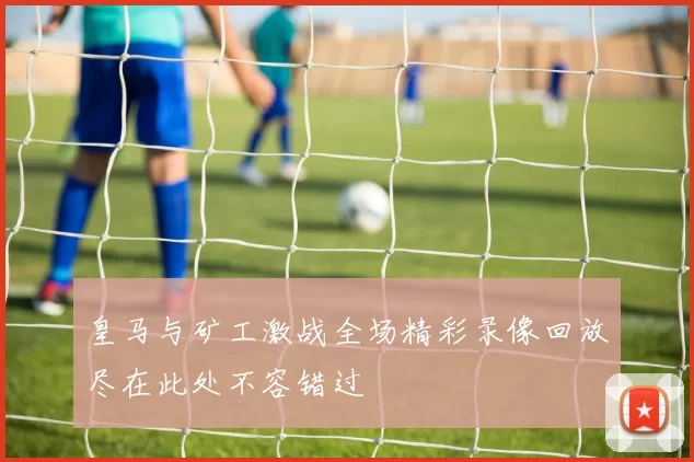 皇马与矿工激战全场精彩录像回放尽在此处不容错过